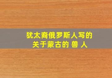 犹太裔俄罗斯人写的 关于蒙古的 兽 人